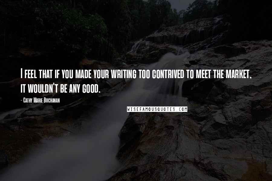 Cathy Marie Buchanan Quotes: I feel that if you made your writing too contrived to meet the market, it wouldn't be any good.