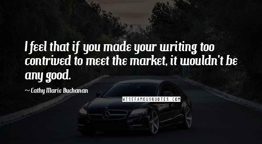 Cathy Marie Buchanan Quotes: I feel that if you made your writing too contrived to meet the market, it wouldn't be any good.