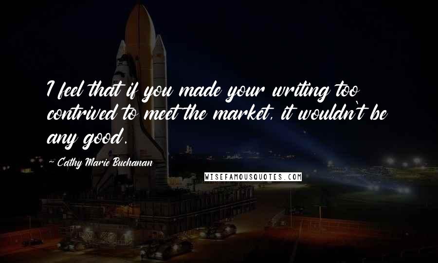 Cathy Marie Buchanan Quotes: I feel that if you made your writing too contrived to meet the market, it wouldn't be any good.