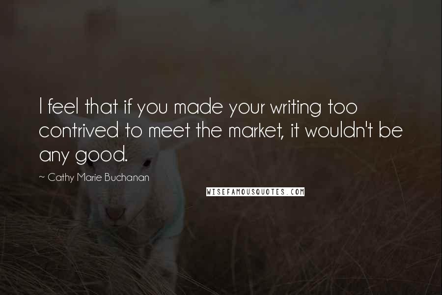 Cathy Marie Buchanan Quotes: I feel that if you made your writing too contrived to meet the market, it wouldn't be any good.