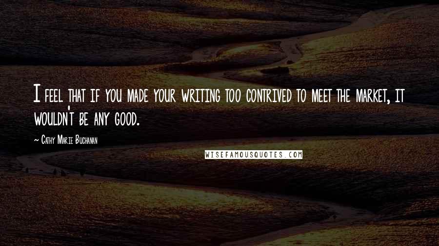 Cathy Marie Buchanan Quotes: I feel that if you made your writing too contrived to meet the market, it wouldn't be any good.