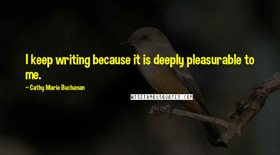 Cathy Marie Buchanan Quotes: I keep writing because it is deeply pleasurable to me.