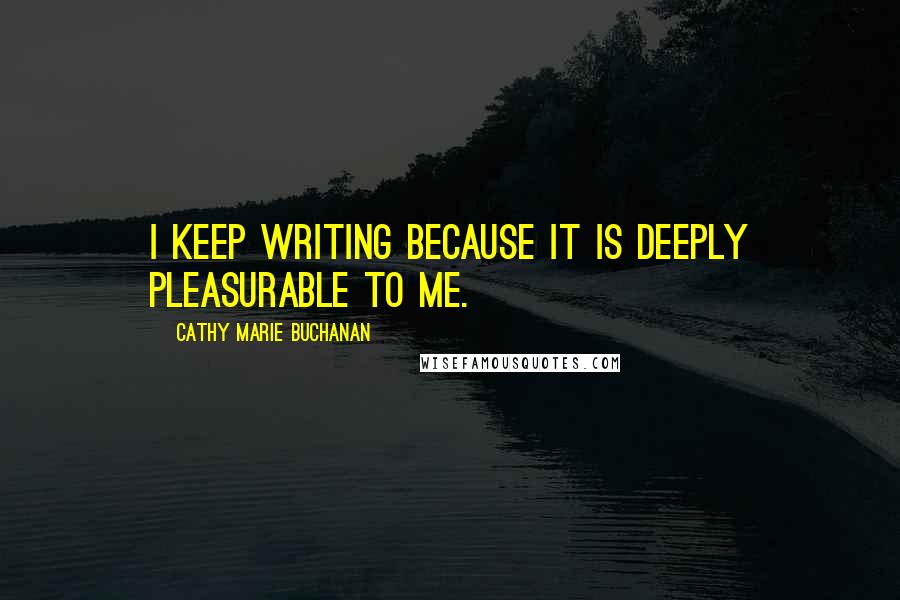 Cathy Marie Buchanan Quotes: I keep writing because it is deeply pleasurable to me.