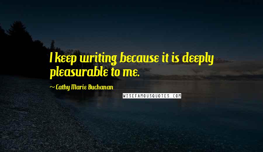 Cathy Marie Buchanan Quotes: I keep writing because it is deeply pleasurable to me.