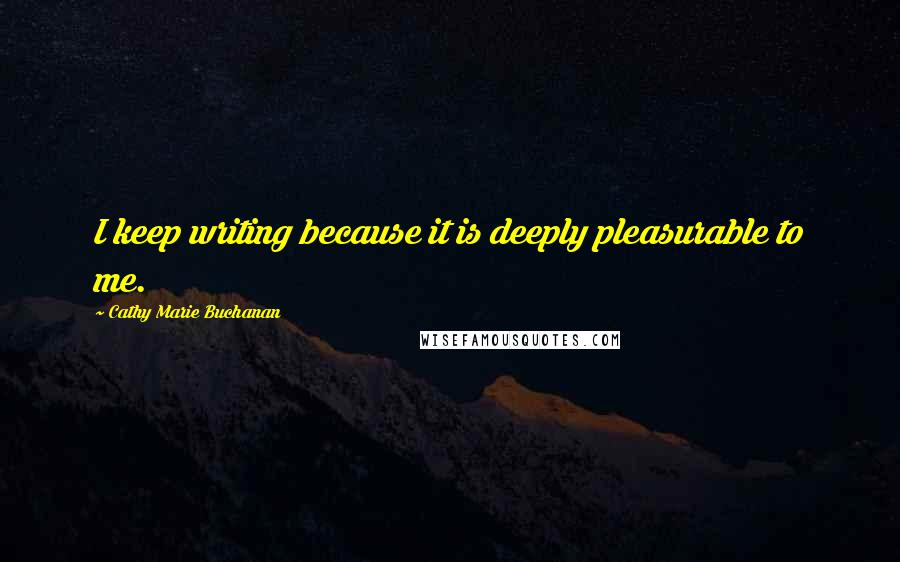 Cathy Marie Buchanan Quotes: I keep writing because it is deeply pleasurable to me.