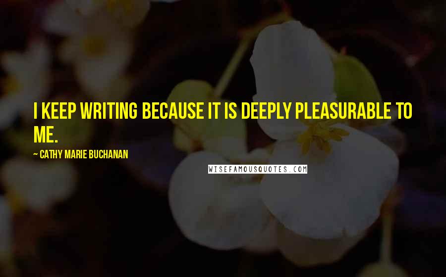 Cathy Marie Buchanan Quotes: I keep writing because it is deeply pleasurable to me.