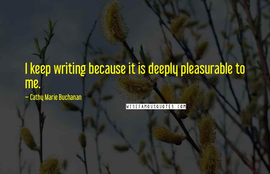 Cathy Marie Buchanan Quotes: I keep writing because it is deeply pleasurable to me.
