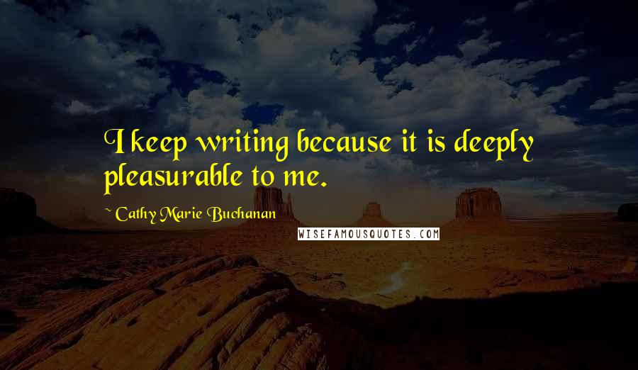 Cathy Marie Buchanan Quotes: I keep writing because it is deeply pleasurable to me.