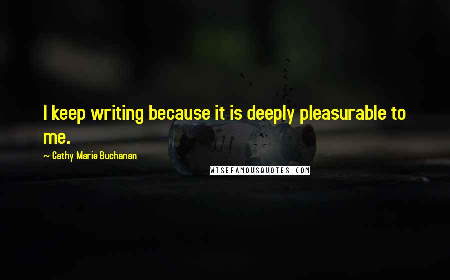 Cathy Marie Buchanan Quotes: I keep writing because it is deeply pleasurable to me.