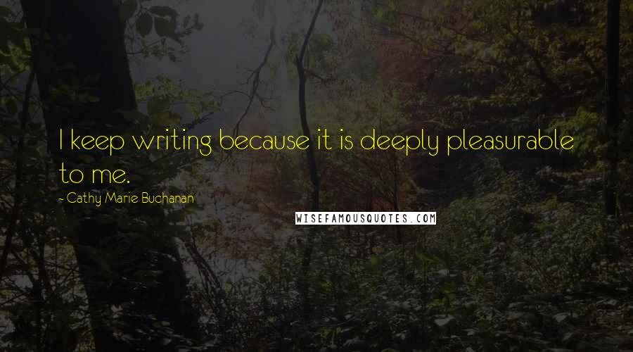 Cathy Marie Buchanan Quotes: I keep writing because it is deeply pleasurable to me.