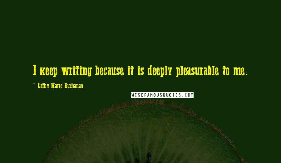 Cathy Marie Buchanan Quotes: I keep writing because it is deeply pleasurable to me.