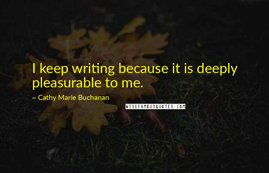 Cathy Marie Buchanan Quotes: I keep writing because it is deeply pleasurable to me.