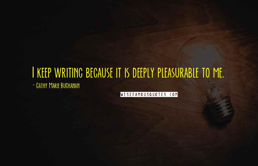 Cathy Marie Buchanan Quotes: I keep writing because it is deeply pleasurable to me.