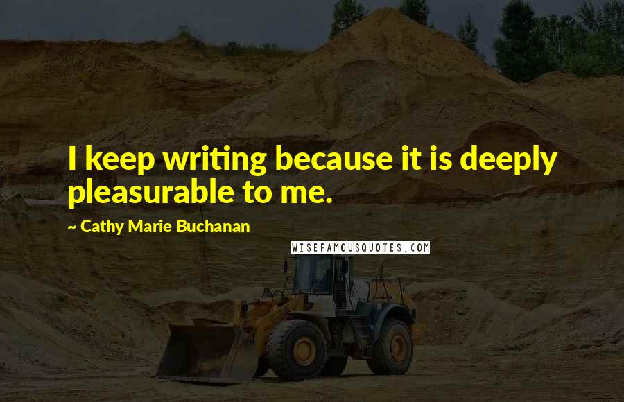 Cathy Marie Buchanan Quotes: I keep writing because it is deeply pleasurable to me.