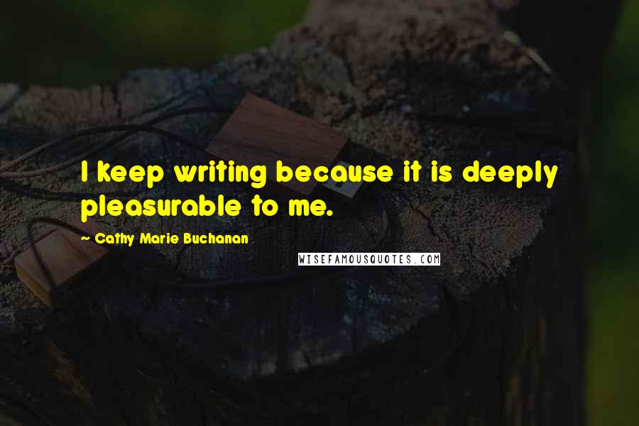 Cathy Marie Buchanan Quotes: I keep writing because it is deeply pleasurable to me.