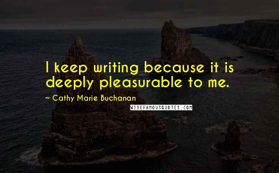 Cathy Marie Buchanan Quotes: I keep writing because it is deeply pleasurable to me.