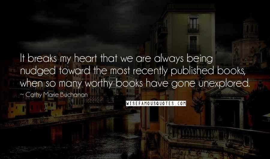 Cathy Marie Buchanan Quotes: It breaks my heart that we are always being nudged toward the most recently published books, when so many worthy books have gone unexplored.