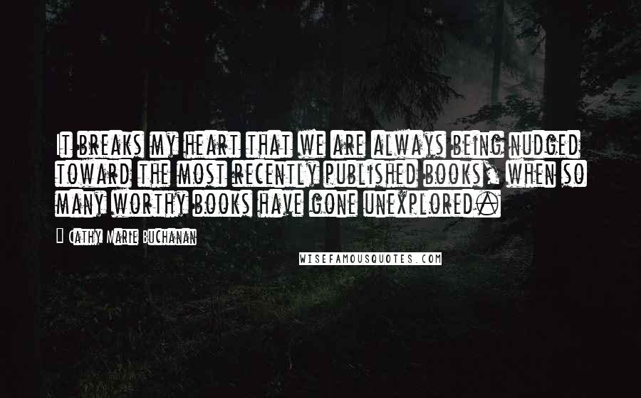 Cathy Marie Buchanan Quotes: It breaks my heart that we are always being nudged toward the most recently published books, when so many worthy books have gone unexplored.