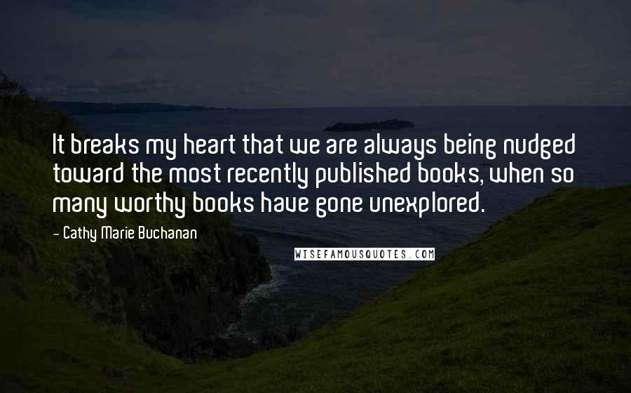Cathy Marie Buchanan Quotes: It breaks my heart that we are always being nudged toward the most recently published books, when so many worthy books have gone unexplored.