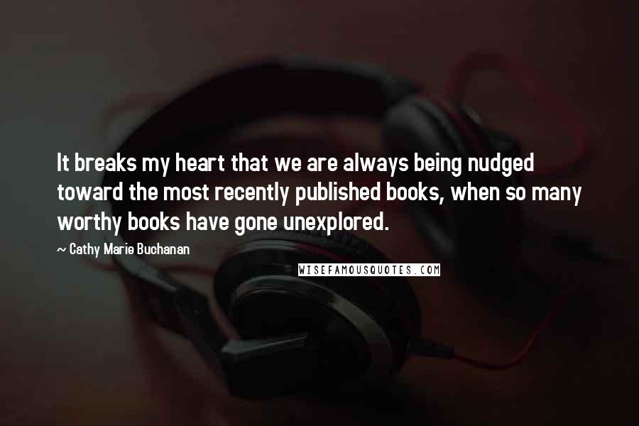 Cathy Marie Buchanan Quotes: It breaks my heart that we are always being nudged toward the most recently published books, when so many worthy books have gone unexplored.