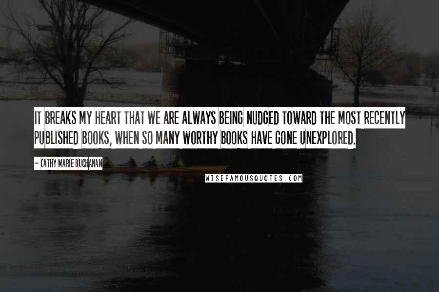 Cathy Marie Buchanan Quotes: It breaks my heart that we are always being nudged toward the most recently published books, when so many worthy books have gone unexplored.