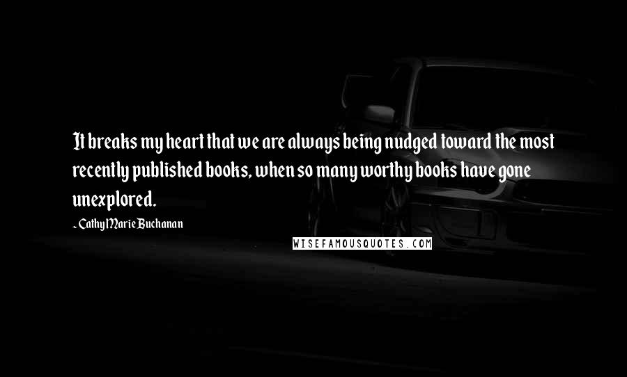 Cathy Marie Buchanan Quotes: It breaks my heart that we are always being nudged toward the most recently published books, when so many worthy books have gone unexplored.