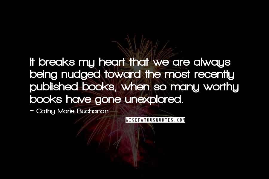 Cathy Marie Buchanan Quotes: It breaks my heart that we are always being nudged toward the most recently published books, when so many worthy books have gone unexplored.