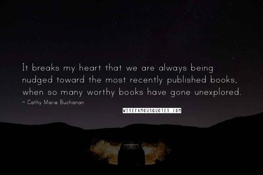 Cathy Marie Buchanan Quotes: It breaks my heart that we are always being nudged toward the most recently published books, when so many worthy books have gone unexplored.