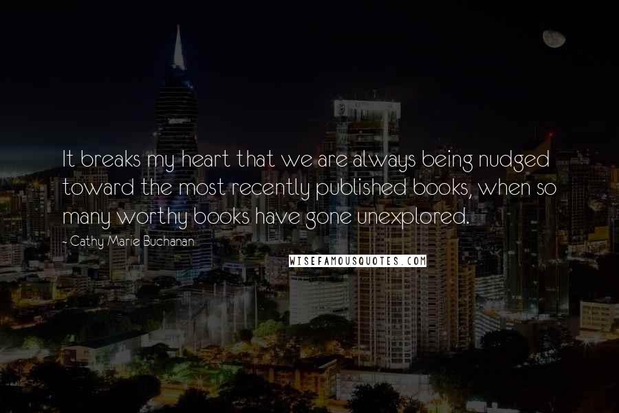 Cathy Marie Buchanan Quotes: It breaks my heart that we are always being nudged toward the most recently published books, when so many worthy books have gone unexplored.