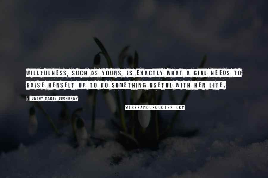 Cathy Marie Buchanan Quotes: Willfulness, such as yours, is exactly what a girl needs to raise herself up to do something useful with her life.