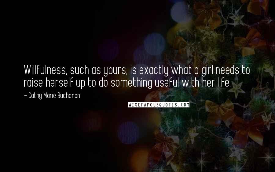 Cathy Marie Buchanan Quotes: Willfulness, such as yours, is exactly what a girl needs to raise herself up to do something useful with her life.