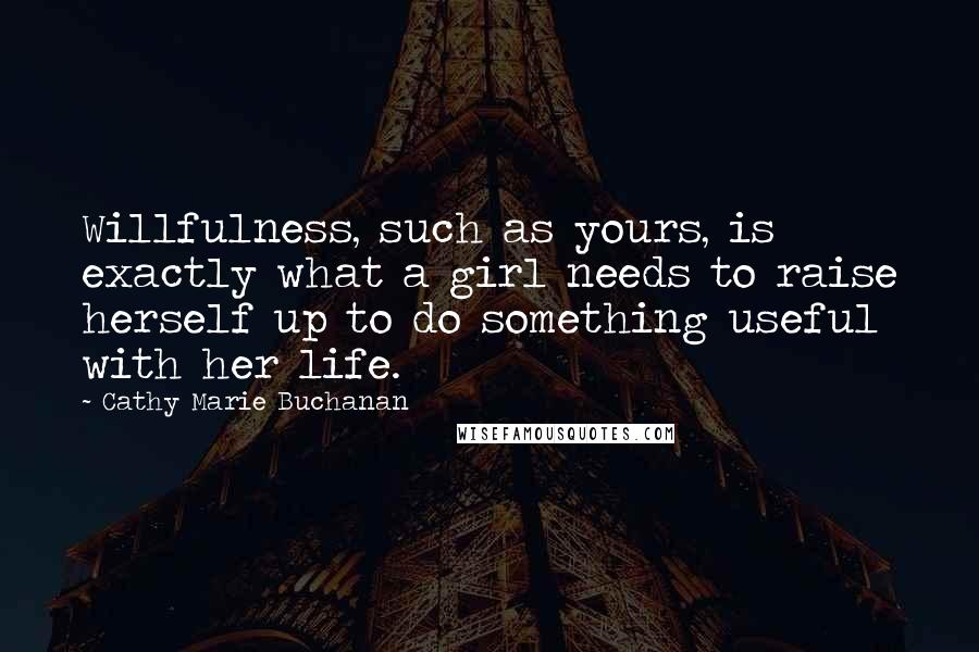 Cathy Marie Buchanan Quotes: Willfulness, such as yours, is exactly what a girl needs to raise herself up to do something useful with her life.