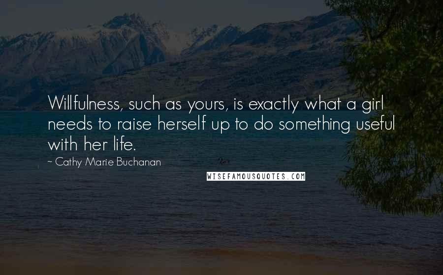 Cathy Marie Buchanan Quotes: Willfulness, such as yours, is exactly what a girl needs to raise herself up to do something useful with her life.