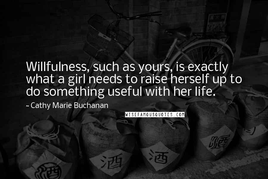 Cathy Marie Buchanan Quotes: Willfulness, such as yours, is exactly what a girl needs to raise herself up to do something useful with her life.