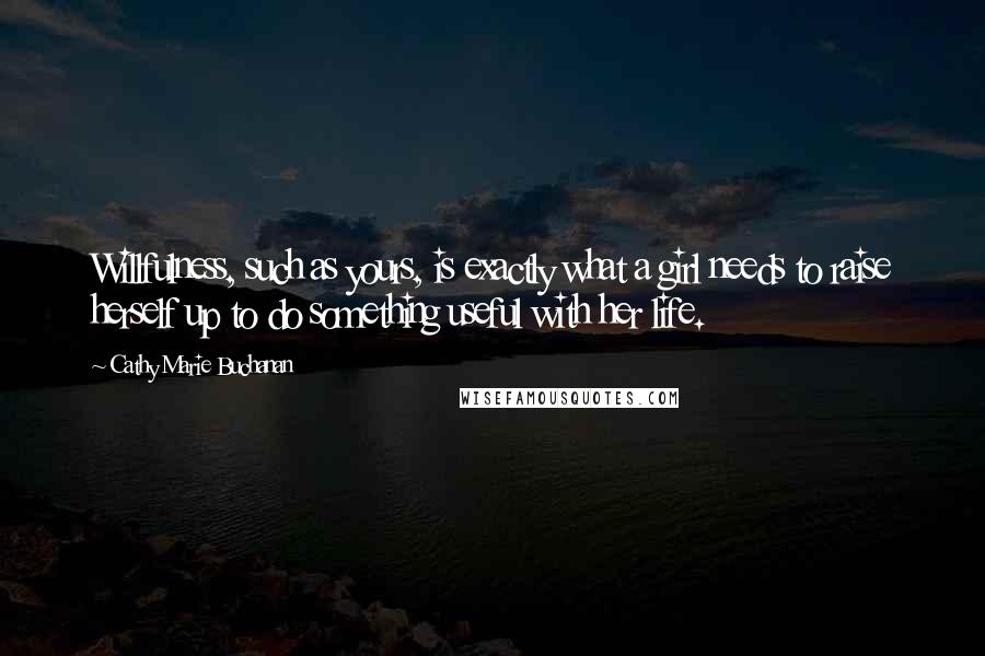 Cathy Marie Buchanan Quotes: Willfulness, such as yours, is exactly what a girl needs to raise herself up to do something useful with her life.