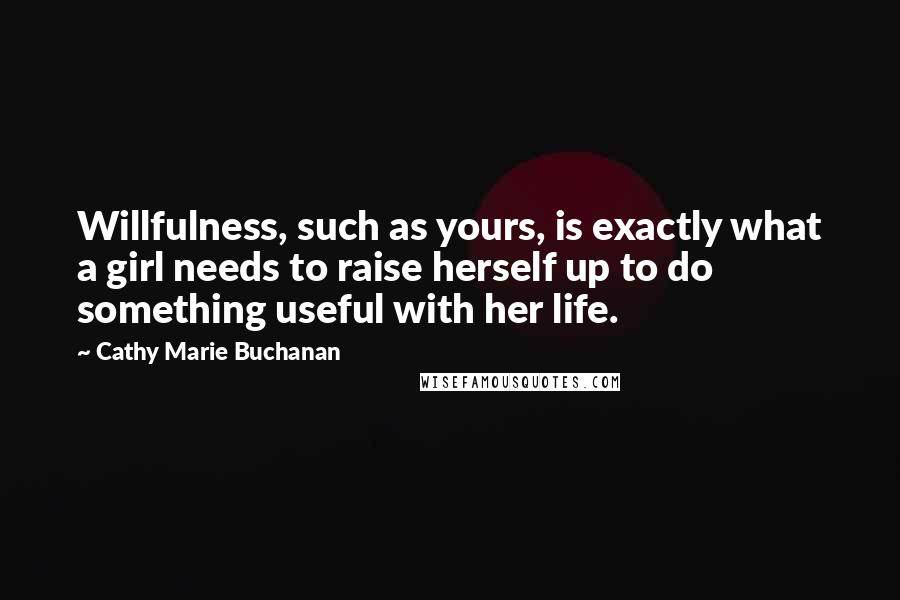 Cathy Marie Buchanan Quotes: Willfulness, such as yours, is exactly what a girl needs to raise herself up to do something useful with her life.