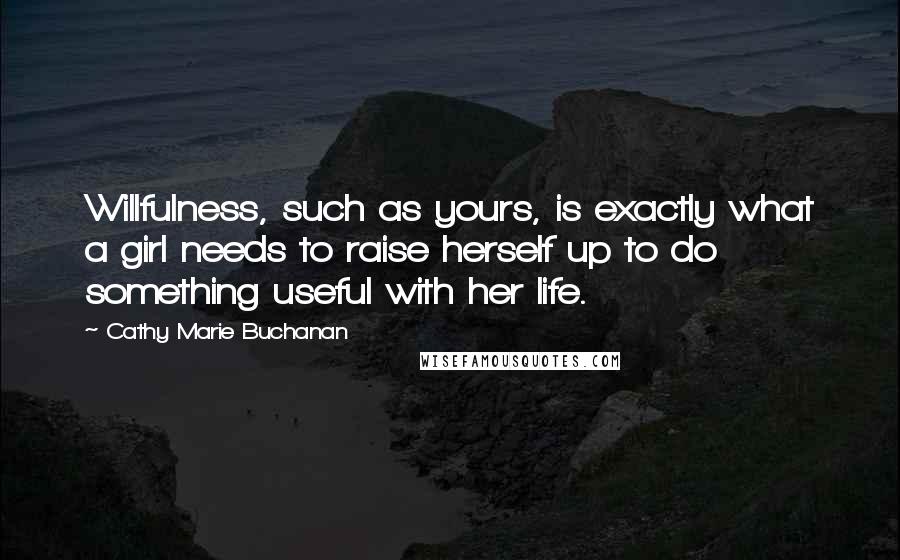 Cathy Marie Buchanan Quotes: Willfulness, such as yours, is exactly what a girl needs to raise herself up to do something useful with her life.