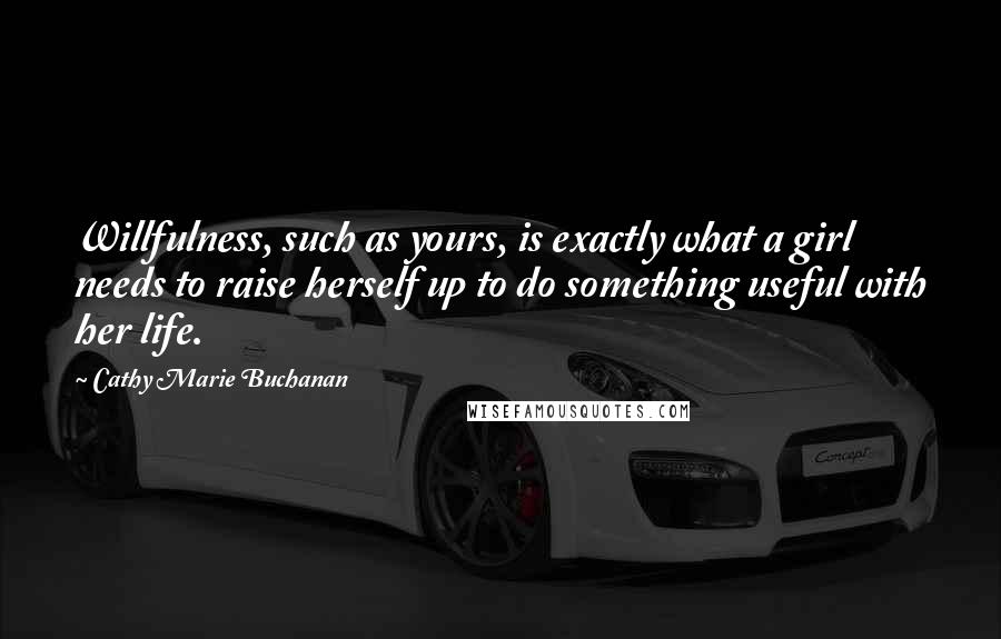 Cathy Marie Buchanan Quotes: Willfulness, such as yours, is exactly what a girl needs to raise herself up to do something useful with her life.