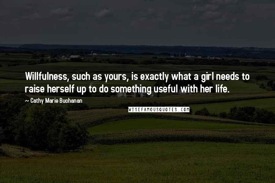 Cathy Marie Buchanan Quotes: Willfulness, such as yours, is exactly what a girl needs to raise herself up to do something useful with her life.