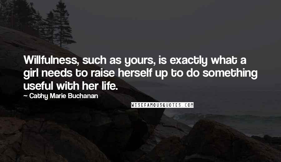 Cathy Marie Buchanan Quotes: Willfulness, such as yours, is exactly what a girl needs to raise herself up to do something useful with her life.