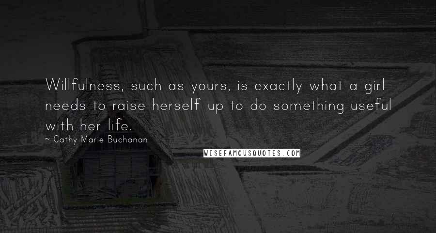 Cathy Marie Buchanan Quotes: Willfulness, such as yours, is exactly what a girl needs to raise herself up to do something useful with her life.