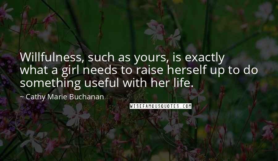 Cathy Marie Buchanan Quotes: Willfulness, such as yours, is exactly what a girl needs to raise herself up to do something useful with her life.