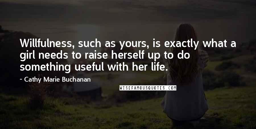 Cathy Marie Buchanan Quotes: Willfulness, such as yours, is exactly what a girl needs to raise herself up to do something useful with her life.