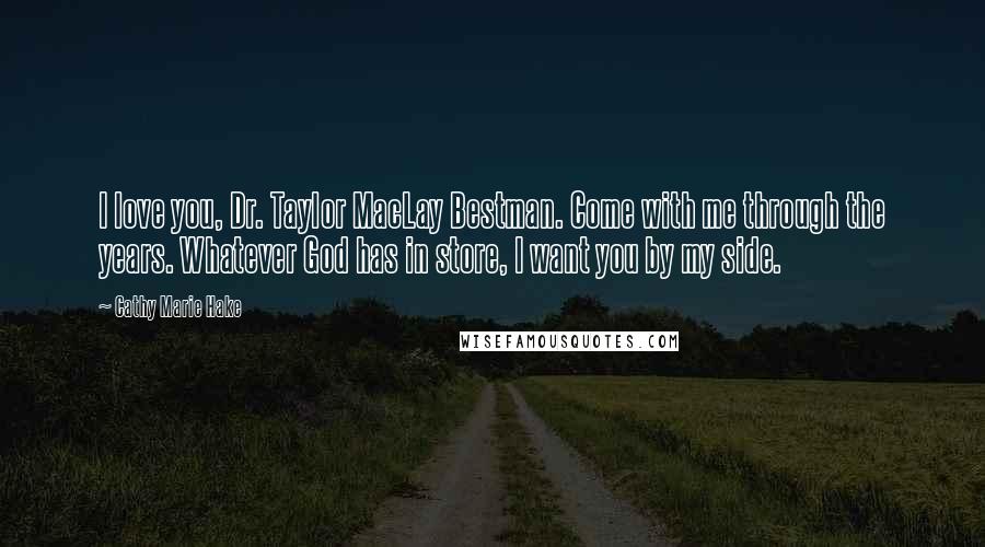 Cathy Marie Hake Quotes: I love you, Dr. Taylor MacLay Bestman. Come with me through the years. Whatever God has in store, I want you by my side.