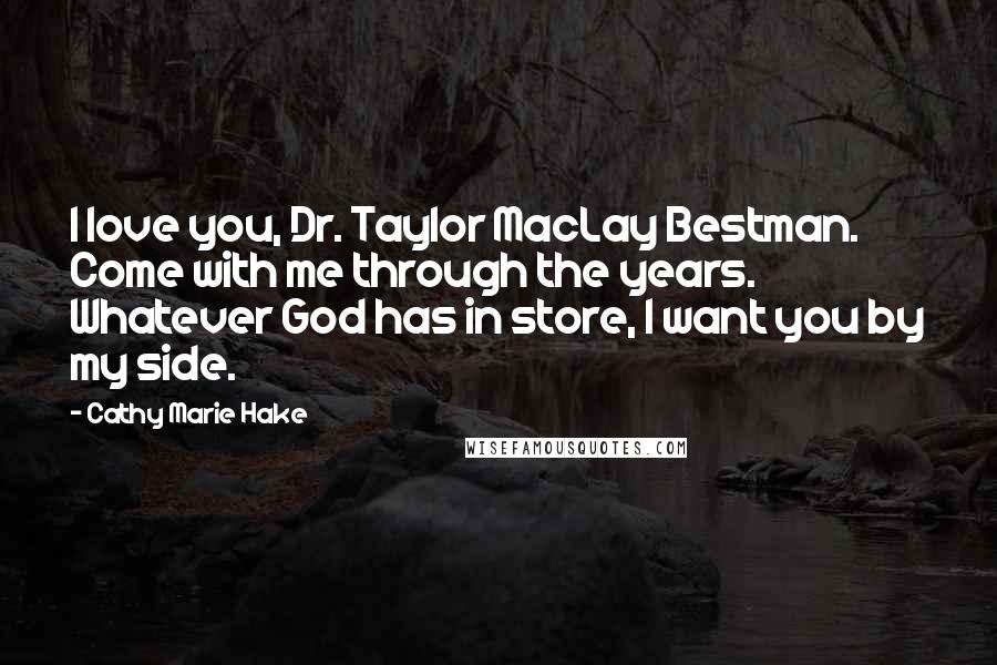 Cathy Marie Hake Quotes: I love you, Dr. Taylor MacLay Bestman. Come with me through the years. Whatever God has in store, I want you by my side.
