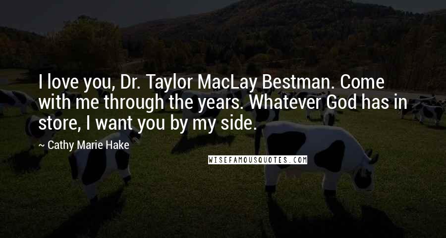 Cathy Marie Hake Quotes: I love you, Dr. Taylor MacLay Bestman. Come with me through the years. Whatever God has in store, I want you by my side.