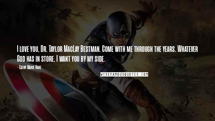 Cathy Marie Hake Quotes: I love you, Dr. Taylor MacLay Bestman. Come with me through the years. Whatever God has in store, I want you by my side.
