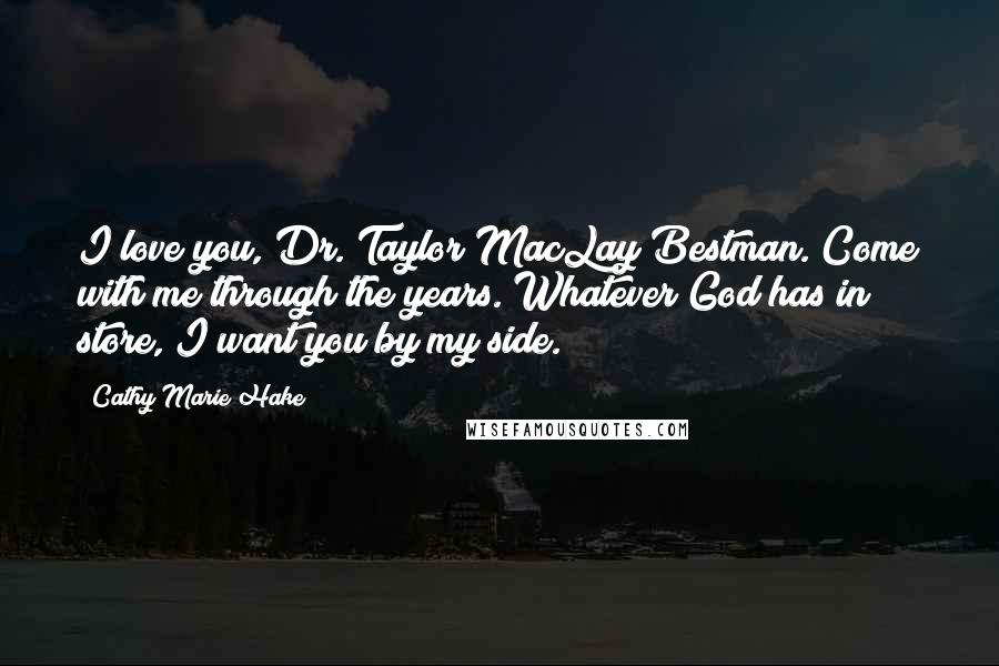Cathy Marie Hake Quotes: I love you, Dr. Taylor MacLay Bestman. Come with me through the years. Whatever God has in store, I want you by my side.