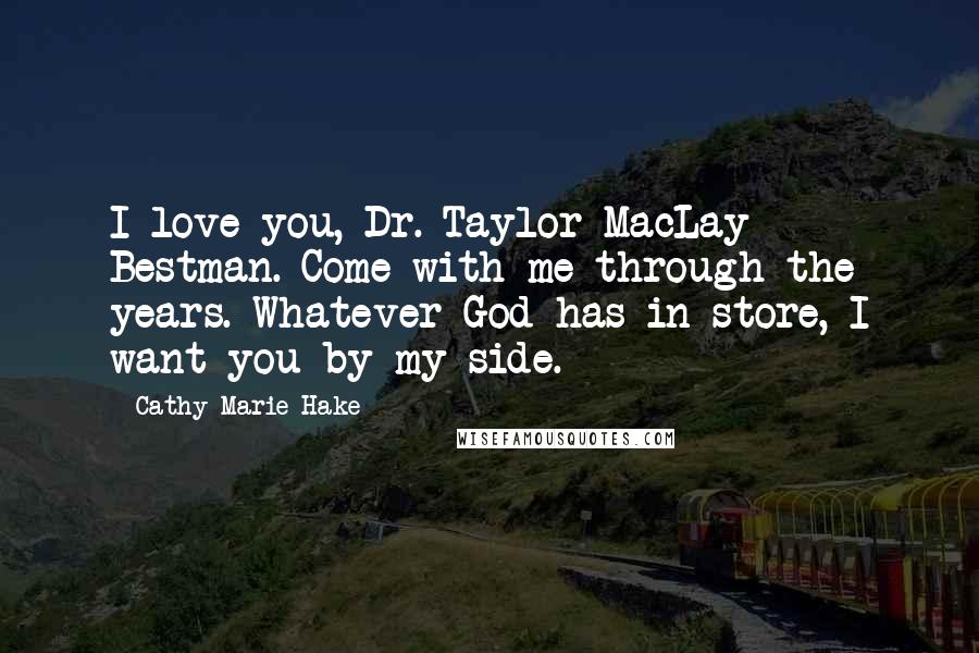 Cathy Marie Hake Quotes: I love you, Dr. Taylor MacLay Bestman. Come with me through the years. Whatever God has in store, I want you by my side.