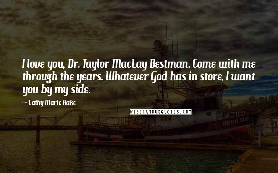 Cathy Marie Hake Quotes: I love you, Dr. Taylor MacLay Bestman. Come with me through the years. Whatever God has in store, I want you by my side.